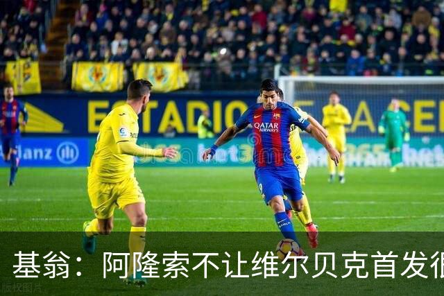 基翁：阿隆索不让维尔贝克首发很奇怪，罗杰斯踢伪九表现不佳