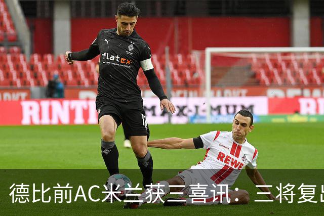 德比前AC米兰获三喜讯：三将复出剑指国米软肋 拒绝复制曼联故事
