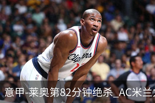 意甲-莱奥第82分钟绝杀 AC米兰力夺3连胜领跑