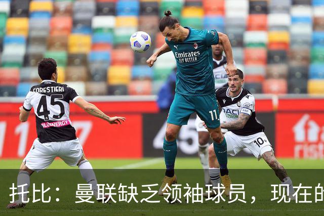 托比：曼联缺乏领袖球员，现在的球员无法震慑对手