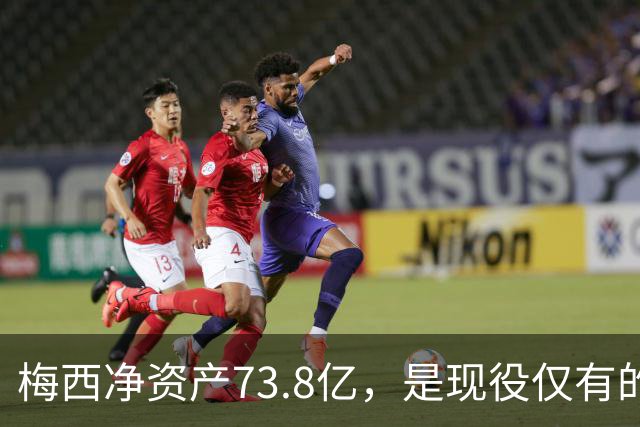 梅西净资产73.8亿，是现役仅有的四位亿万身家运动员之一