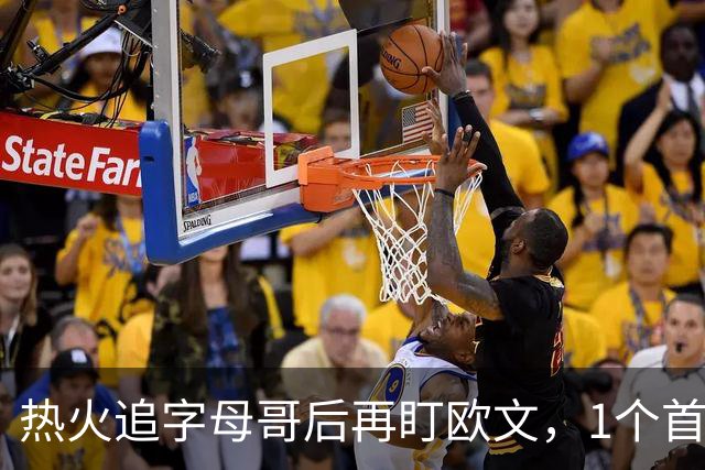 热火追字母哥后再盯欧文，1个首轮签够吗？