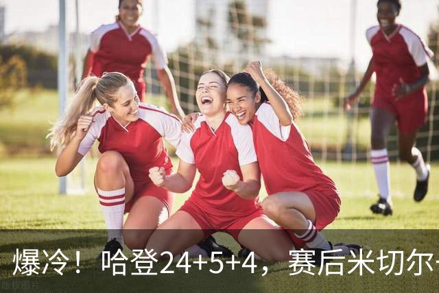 爆冷！哈登24+5+4，赛后米切尔一把抱住多特，哈登紧随其后
