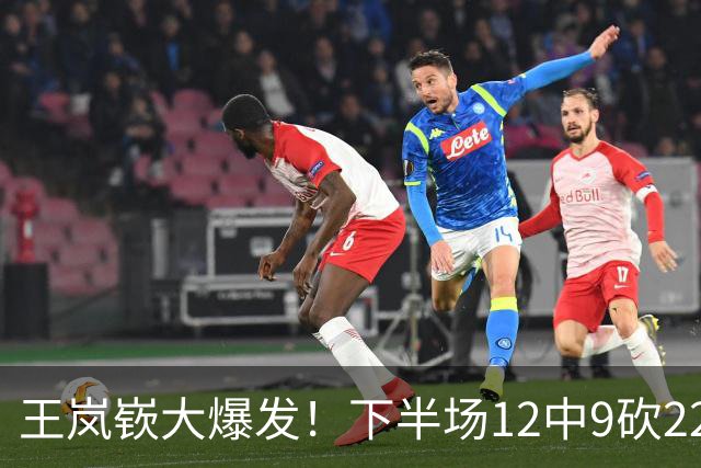王岚嵚大爆发！下半场12中9砍22分打崩广东防线，年薪550万没白拿