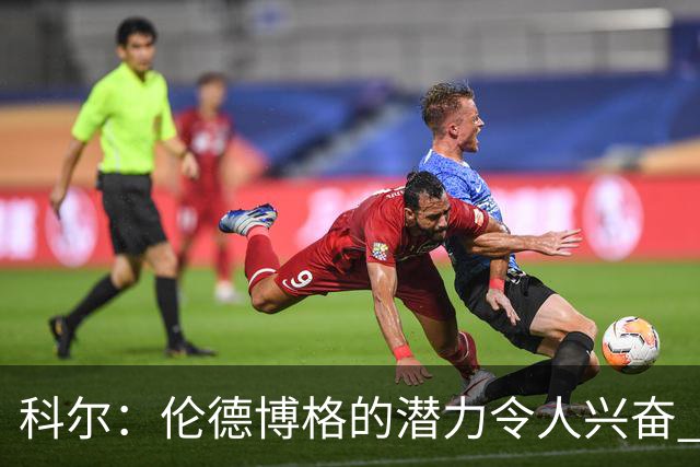 科尔：伦德博格的潜力令人兴奋 他今天犯了10多个错都能统治比赛