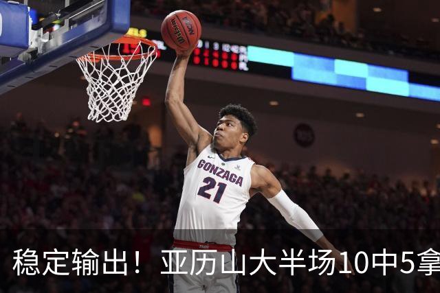 稳定输出！亚历山大半场10中5拿到11分3板2助1帽 无罚球