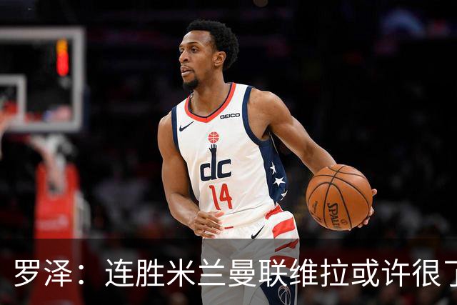 罗泽：连胜米兰曼联维拉或许很了不起；距离决赛还有三场比赛