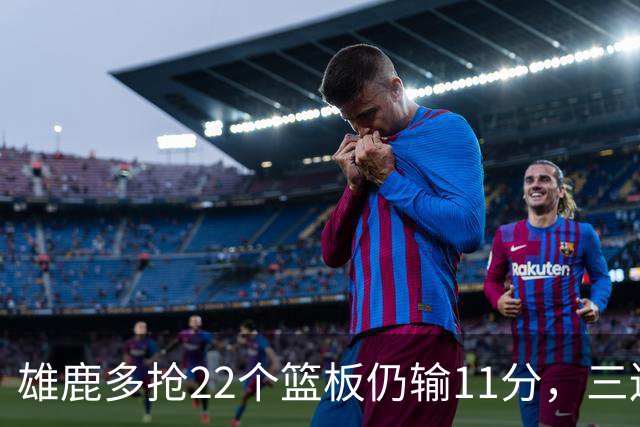 雄鹿多抢22个篮板仍输11分，三连败暴露关键回合短板