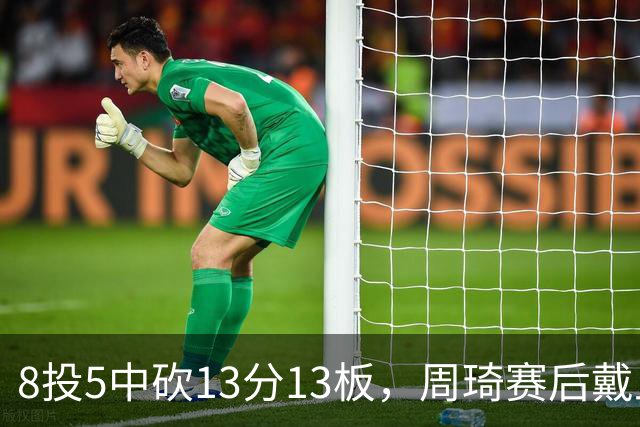 8投5中砍13分13板，周琦赛后戴上口罩：我感冒了