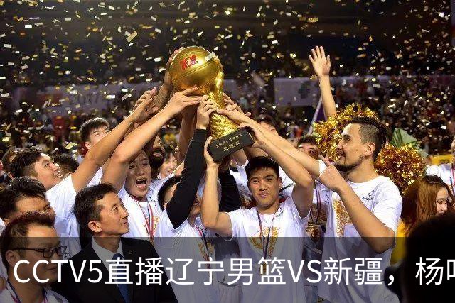 CCTV5直播辽宁男篮VS新疆，杨鸣感谢库珀，乌戈喜忧参半，谁能赢